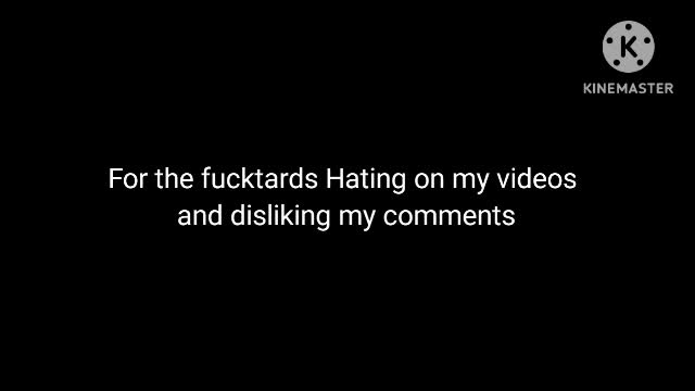 For Fucktards Hating on my videos and disliking my comments