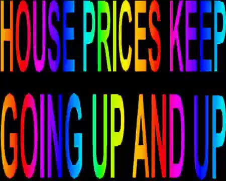 HOUSE PRICES KEEP GOING UP AND UP HOUSE PRICES KEEP GOING UP AND UP