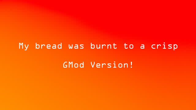 My bread was burnt to a crisp! (GMod version)