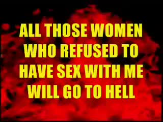 ALL THOSE WOMEN WHO REFUSED TO HAVE SEX WITH ME WILL GO TO HELL ALL THOSE WOMEN WHO REFUSED TO HAVE SEX WITH ME WILL GO TO HELL